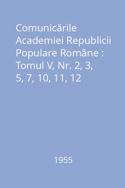 Comunicările Academiei Republicii Populare Române : Tomul V, Nr. 2, 3, 5, 7, 10, 11, 12