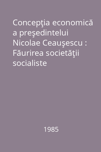 Concepţia economică a preşedintelui Nicolae Ceauşescu : Făurirea societăţii socialiste multilateral dezvoltate şi înaintarea României spre comunism