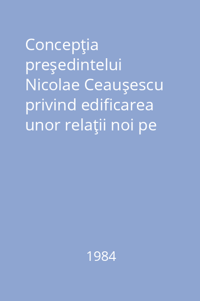 Concepţia preşedintelui Nicolae Ceauşescu privind edificarea unor relaţii noi pe continentul european pentru o Europă unită
