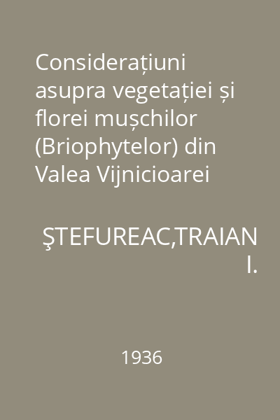 Considerațiuni asupra vegetației și florei mușchilor (Briophytelor) din Valea Vijnicioarei (Bucovina) : Extras din Buletinul Facultății de Științe din Cernăuți Vol. X, 1936