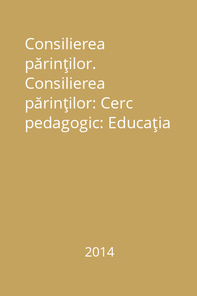 Consilierea părinţilor. Consilierea părinţilor: Cerc pedagogic: Educaţia permanentă - Parteneriatul : Caiet metodic: Cercul pedagogic al responsabililor parteneriatului şcoală-familie