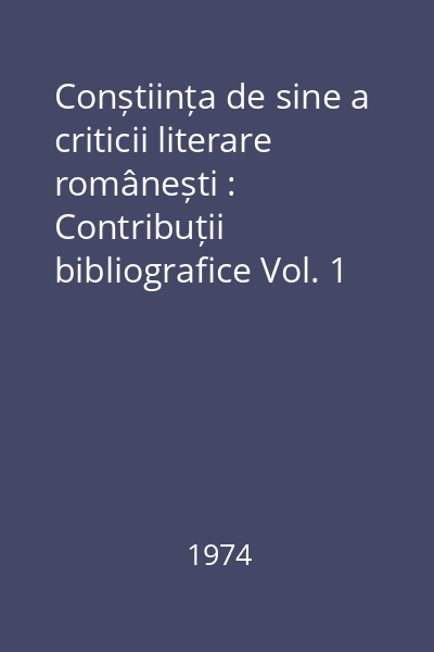 Conștiința de sine a criticii literare românești : Contribuții bibliografice Vol. 1 : Conștiința de sine a criticii literare românești