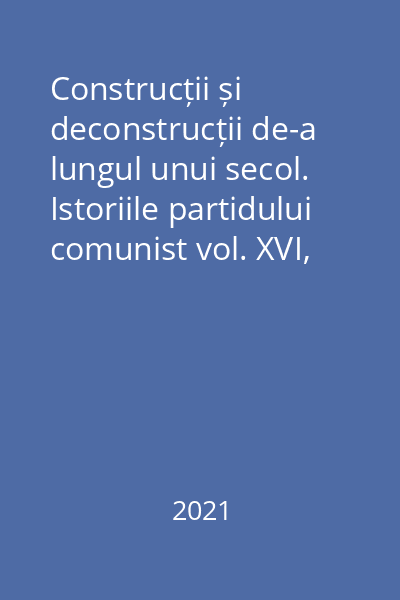 Construcții și deconstrucții de-a lungul unui secol. Istoriile partidului comunist vol. XVI, 2021