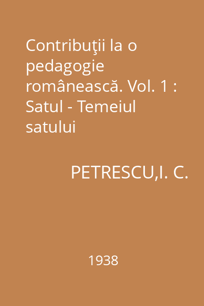 Contribuţii la o pedagogie românească. Vol. 1 : Satul - Temeiul satului