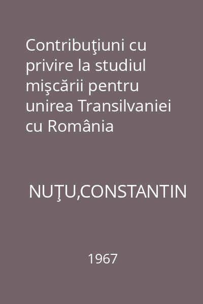 Contribuţiuni cu privire la studiul mişcării pentru unirea Transilvaniei cu România (autoreferat)