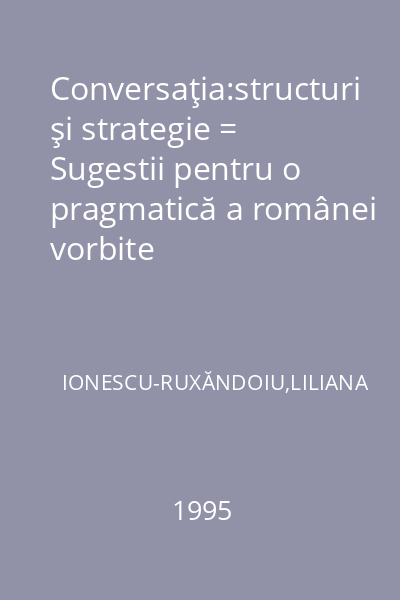 Conversaţia:structuri şi strategie = Sugestii pentru o pragmatică a românei vorbite