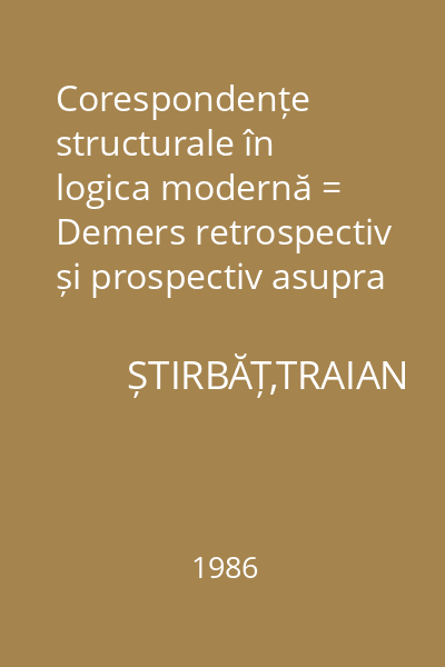 Corespondențe structurale în logica modernă = Demers retrospectiv și prospectiv asupra dimensiunii structural-algebrice a sistemelor logice 36 : Humanitas