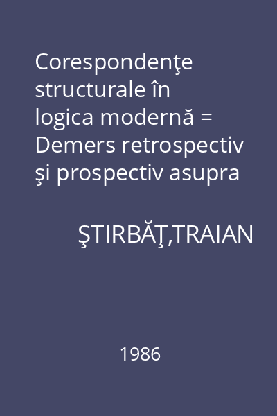 Corespondenţe structurale în logica modernă = Demers retrospectiv şi prospectiv asupra dimensiunii structural-algebrice a sistemelor logice