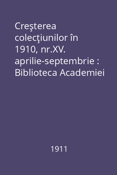 Creşterea colecţiunilor în 1910, nr.XV. aprilie-septembrie : Biblioteca Academiei Române