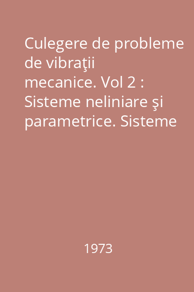 Culegere de probleme de vibraţii mecanice. Vol 2 : Sisteme neliniare şi parametrice. Sisteme vibropercutante. Aplicaţii tehnice