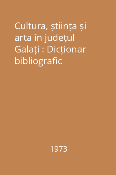 Cultura, știința și arta în județul Galați : Dicționar bibliografic