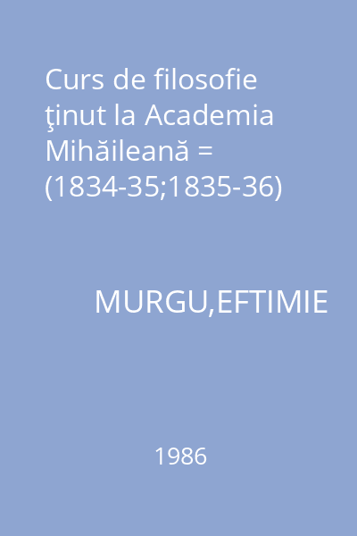 Curs de filosofie ţinut la Academia Mihăileană = (1834-35;1835-36)