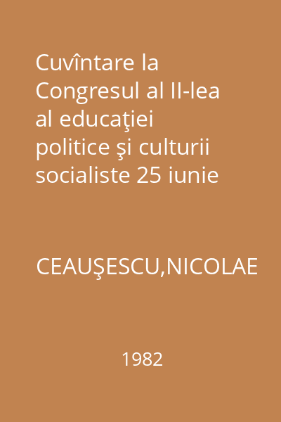 Cuvîntare la Congresul al II-lea al educaţiei politice şi culturii socialiste 25 iunie 1982