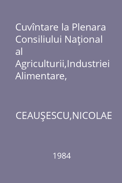 Cuvîntare la Plenara Consiliului Naţional al Agriculturii,Industriei Alimentare, Silviculturii şi Gospodăririi Apelor 19 mai 1984