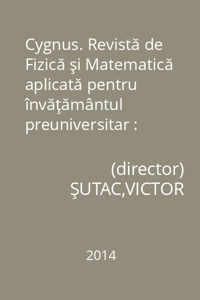 Cygnus. Revistă de Fizică şi Matematică aplicată pentru învăţământul preuniversitar : Publicaţie semestrială editată sub egida Comisiei Naţionale a României pentru UNESCO nr. 2(21) - 2014
