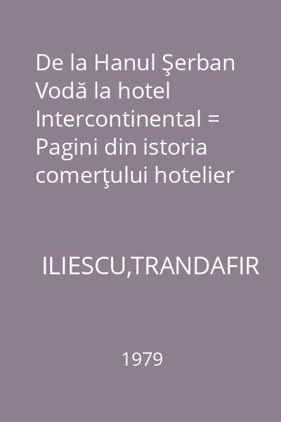 De la Hanul Şerban Vodă la hotel Intercontinental = Pagini din istoria comerţului hotelier şi de alimentaţie publică din Bucureşti