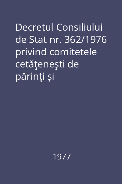 Decretul Consiliului de Stat nr. 362/1976 privind comitetele cetăţeneşti de părinţi şi consiliile comitetelor cetăţeneşti de părinţi