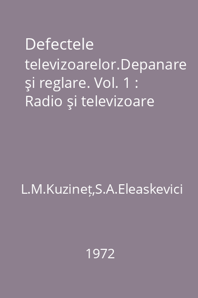 Defectele televizoarelor.Depanare şi reglare. Vol. 1 : Radio şi televizoare