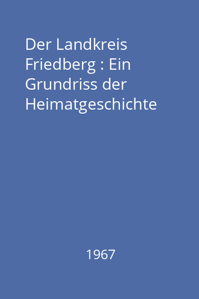 Der Landkreis Friedberg : Ein Grundriss der Heimatgeschichte