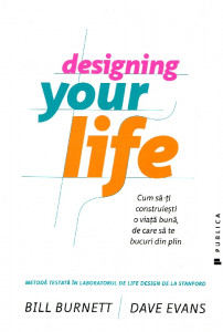 Designing Your Life: Cum să-ţi construieşti o viaţă bună, de care să te bucuri din plin