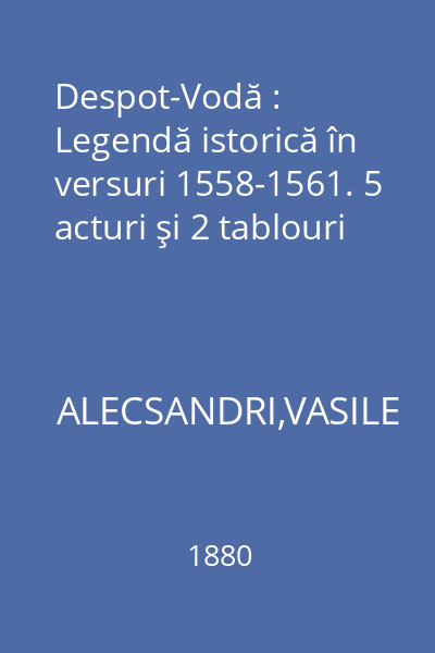 Despot-Vodă : Legendă istorică în versuri 1558-1561. 5 acturi şi 2 tablouri