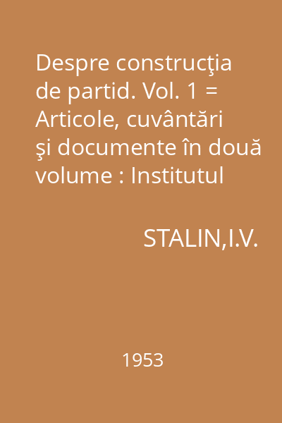 Despre construcţia de partid. Vol. 1 = Articole, cuvântări şi documente în două volume : Institutul Marx-Engels-Lenin de pe lîngă C.C. al P.C.U.S.