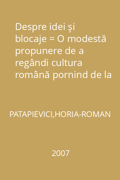 Despre idei şi blocaje = O modestă propunere de a regândi cultura română pornind de la ce îi lipseşte, fără a renunţa la ceea ce, în aparenţă, îi prisoseşte