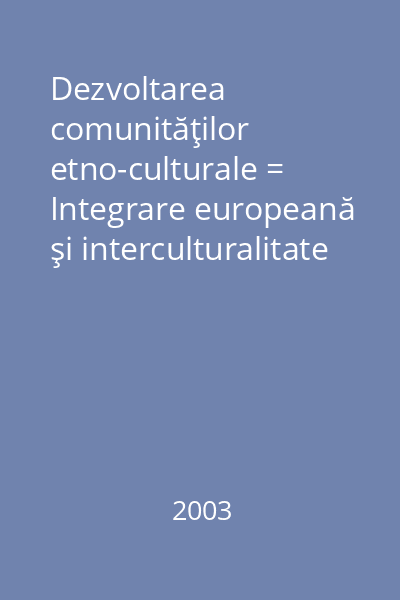 Dezvoltarea comunităţilor etno-culturale = Integrare europeană şi interculturalitate