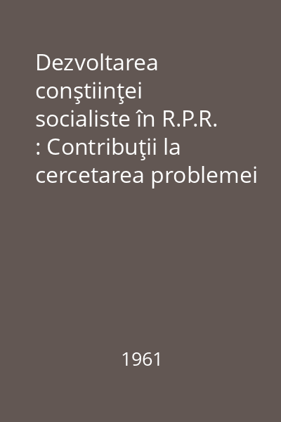 Dezvoltarea conştiinţei socialiste în R.P.R. : Contribuţii la cercetarea problemei