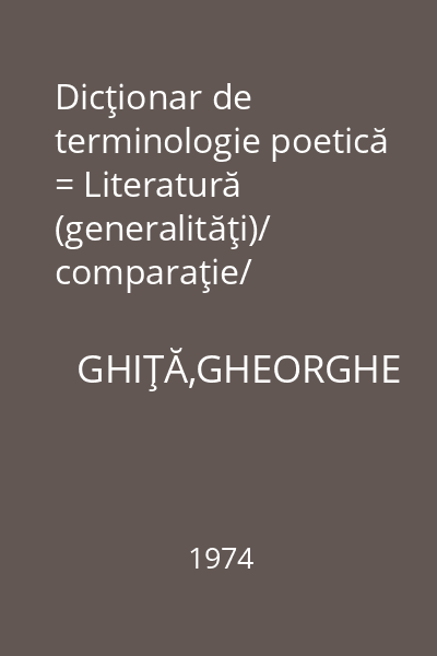 Dicţionar de terminologie poetică = Literatură (generalităţi)/ comparaţie/ stilistică/ versificaţie/ specii de poezie.