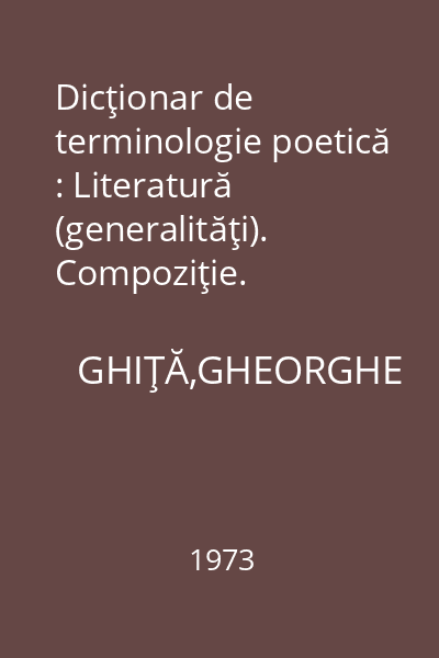 Dicţionar de terminologie poetică : Literatură (generalităţi). Compoziţie. Stilistică. Versificaţie. Specii de poezie
