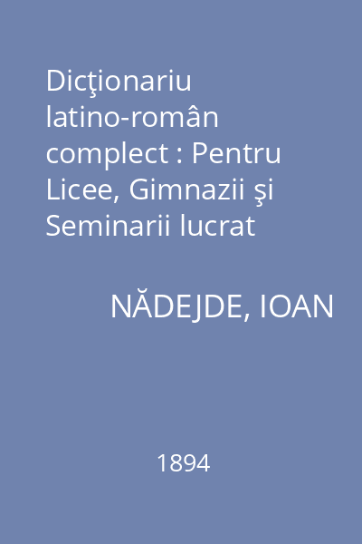 Dicţionariu latino-român complect : Pentru Licee, Gimnazii şi Seminarii lucrat după cei mai buni Lexicografi ca: Quicherat, Breal, Muhlmann etc.