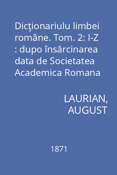 Dicţionariulu limbei române. Tom. 2: I-Z : dupo însărcinarea data de Societatea Academica Romana