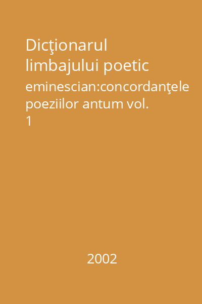 Dicţionarul limbajului poetic eminescian:concordanţele poeziilor antum vol. 1