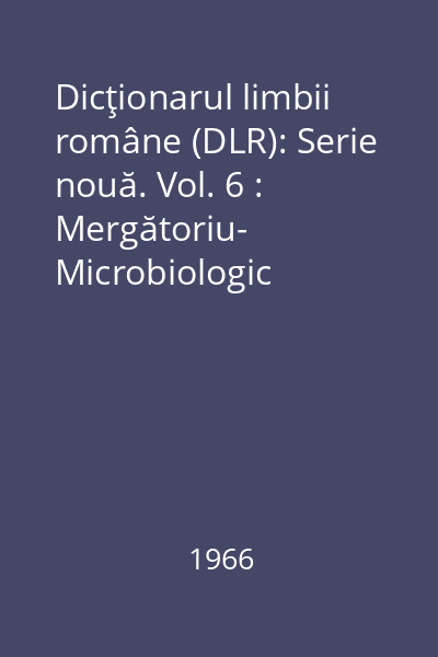 Dicţionarul limbii române (DLR): Serie nouă. Vol. 6 : Mergătoriu- Microbiologic