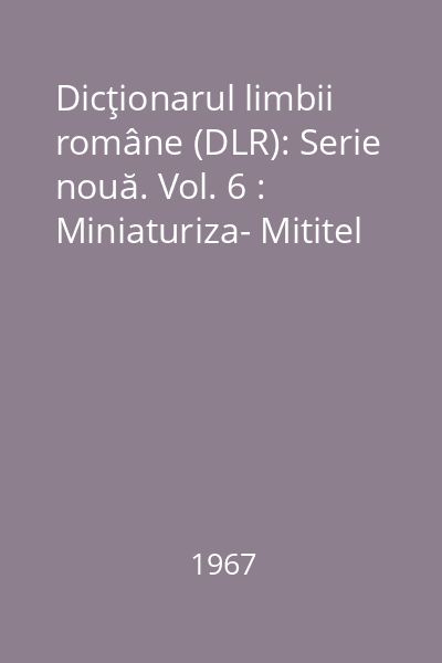 Dicţionarul limbii române (DLR): Serie nouă. Vol. 6 : Miniaturiza- Mititel