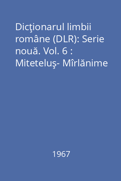 Dicţionarul limbii române (DLR): Serie nouă. Vol. 6 : Miteteluş- Mîrlănime
