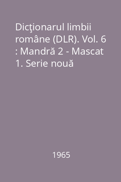 Dicţionarul limbii române (DLR). Vol. 6 : Mandră 2 - Mascat 1. Serie nouă