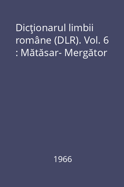 Dicţionarul limbii române (DLR). Vol. 6 : Mătăsar- Mergător
