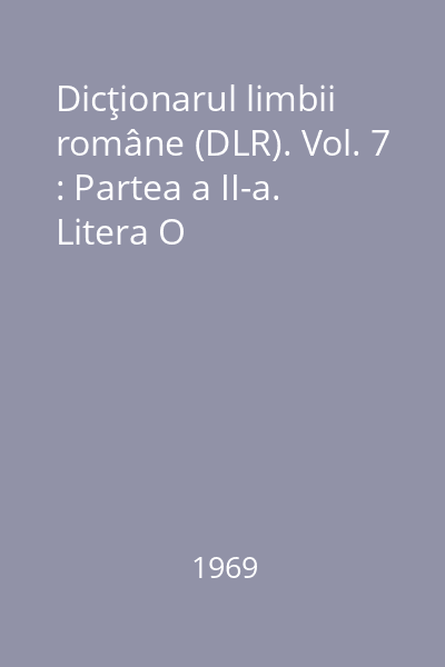 Dicţionarul limbii române (DLR). Vol. 7 : Partea a II-a. Litera O