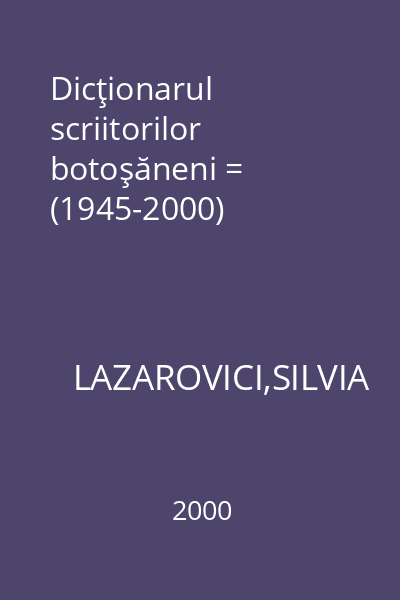Dicţionarul scriitorilor botoşăneni = (1945-2000)