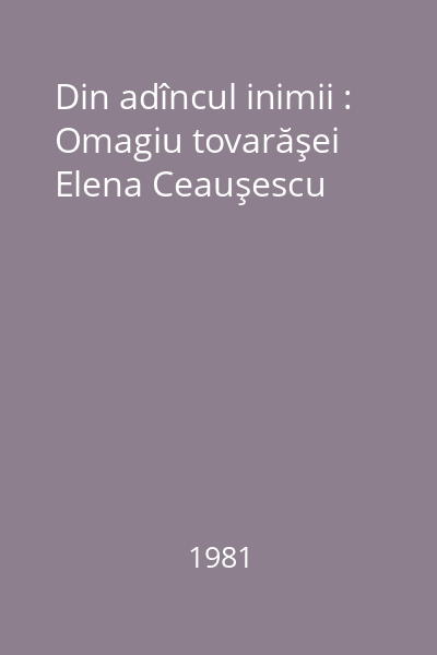 Din adîncul inimii : Omagiu tovarăşei Elena Ceauşescu
