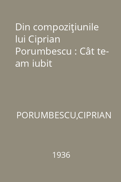 Din compoziţiunile lui Ciprian Porumbescu : Cât te- am iubit