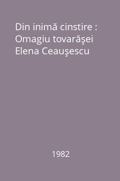 Din inimă cinstire : Omagiu tovarăşei Elena Ceauşescu