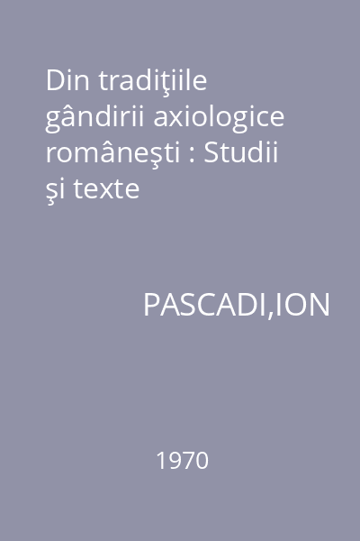 Din tradiţiile gândirii axiologice româneşti : Studii şi texte