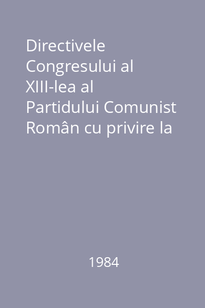 Directivele Congresului al XIII-lea al Partidului Comunist Român cu privire la dezvoltarea economico- socială a României în cincinalul 1986-1990 şi orientările de perspectivă până în 2000 : Proiect