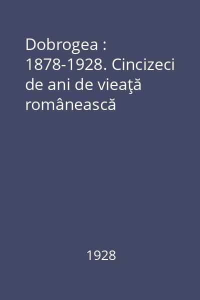 Dobrogea : 1878-1928. Cincizeci de ani de vieaţă românească