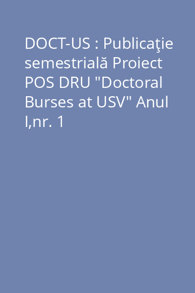 DOCT-US : Publicaţie semestrială Proiect POS DRU "Doctoral Burses at USV" Anul I,nr. 1