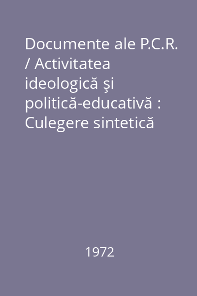 Documente ale P.C.R. / Activitatea ideologică şi politică-educativă : Culegere sintetică