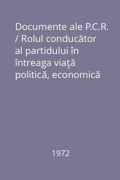 Documente ale P.C.R. / Rolul conducător al partidului în întreaga viaţă politică, economică şi socială : Culegere sintetică